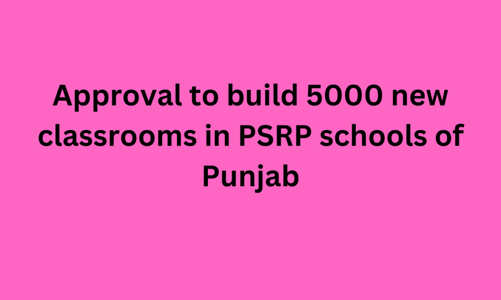 Approval to build 5000 new classrooms in PSRP schools of Punjab